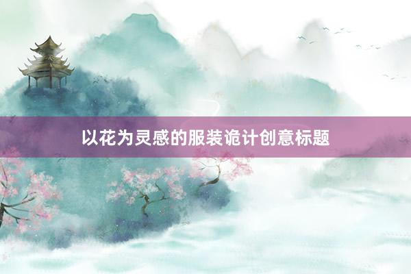 以花为灵感的服装诡计创意标题